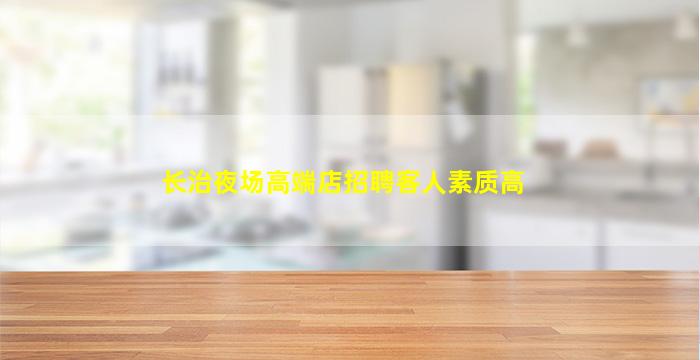 长治夜场高端店招聘客人素质高